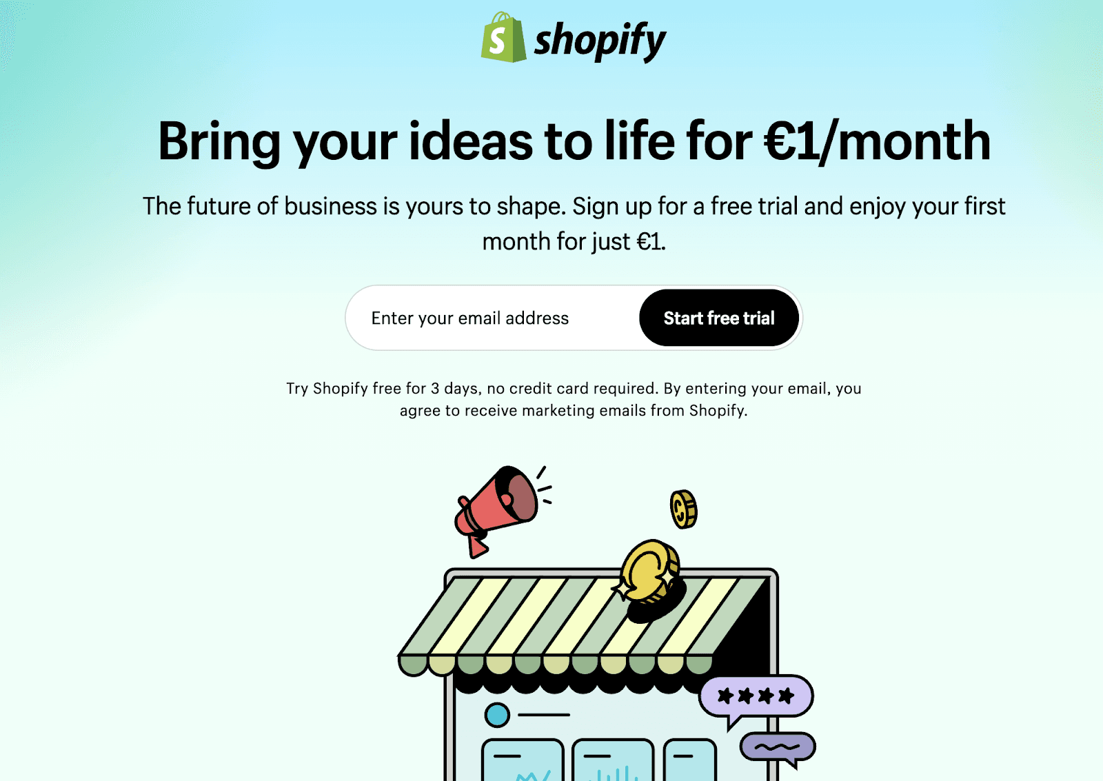 ign up for Shopify’s €1/month trial to bring your business ideas to life. Start a free 3-day trial with no credit card required and shape the future of your business